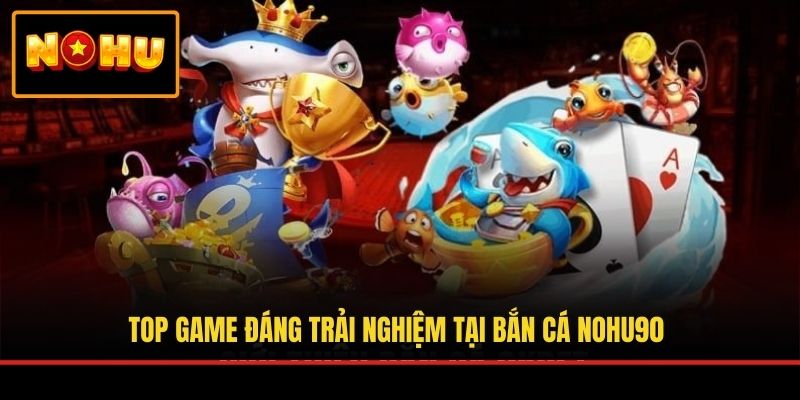 Top game đáng trải nghiệm tại bắn cá NOHU90